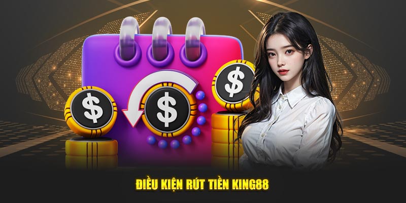 Điều kiện giao dịch rút tiền King88 cập nhật mới nhất